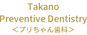 Takano Preventive Dentistry ＜プリちゃん歯科＞