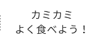 カミカミよく食べよう！