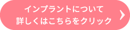 インプラントについて詳しくはこちらをクリック