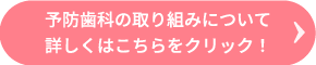 予防歯科の取り組みについて詳しくはこちらをクリック！