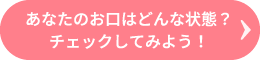 あなたのお口はどんな状態？チェックしてみよう！