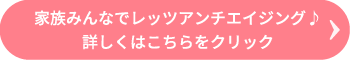 家族みんなでレッツアンチエイジング♪詳しくはこちらをクリック